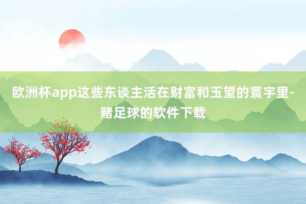 欧洲杯app这些东谈主活在财富和玉望的寰宇里-赌足球的软件下载