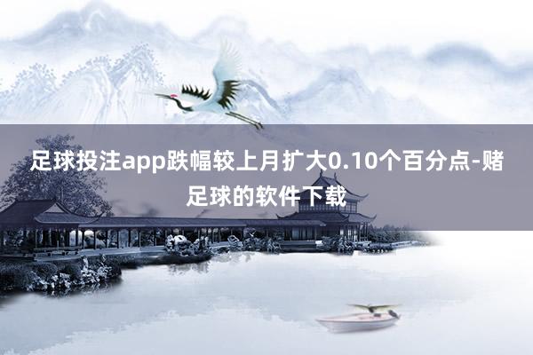 足球投注app跌幅较上月扩大0.10个百分点-赌足球的软件下载