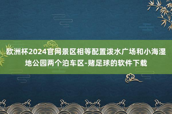 欧洲杯2024官网景区相等配置泼水广场和小海湿地公园两个泊车区-赌足球的软件下载