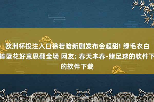 欧洲杯投注入口徐若晗新剧发布会超甜! 绿毛衣白裙捧蓝花好意思翻全场 网友: 春天本春-赌足球的软件下载