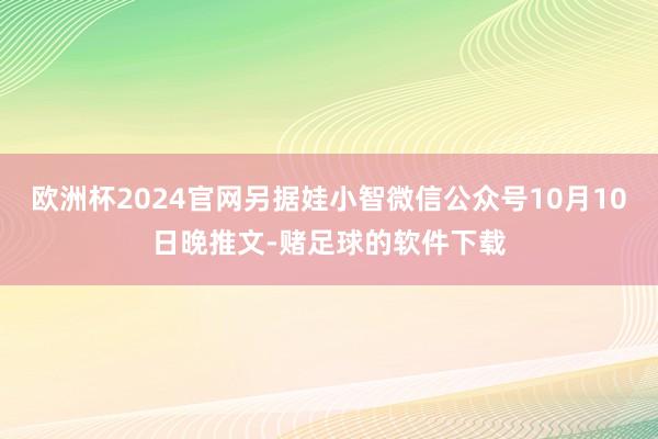 欧洲杯2024官网另据娃小智微信公众号10月10日晚推文-赌足球的软件下载