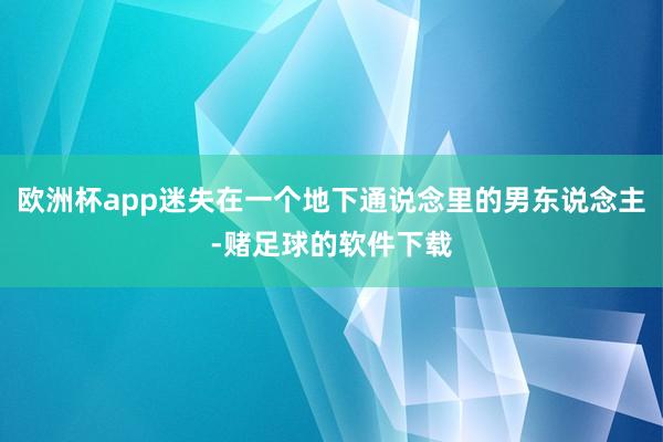 欧洲杯app迷失在一个地下通说念里的男东说念主-赌足球的软件下载