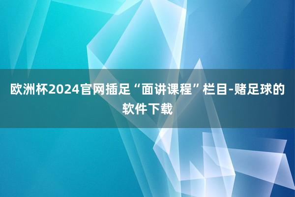 欧洲杯2024官网插足“面讲课程”栏目-赌足球的软件下载