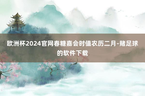 欧洲杯2024官网春糖嘉会时值农历二月-赌足球的软件下载