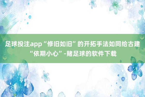 足球投注app“修旧如旧”的开拓手法如同给古建“依期小心”-赌足球的软件下载