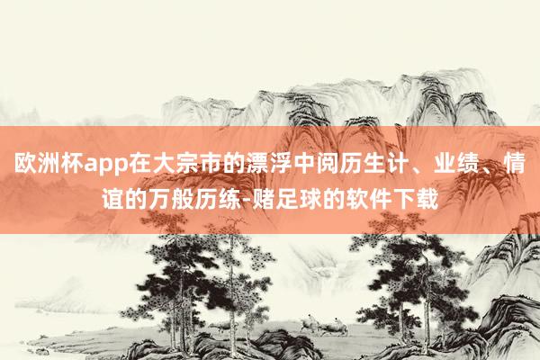 欧洲杯app在大宗市的漂浮中阅历生计、业绩、情谊的万般历练-赌足球的软件下载