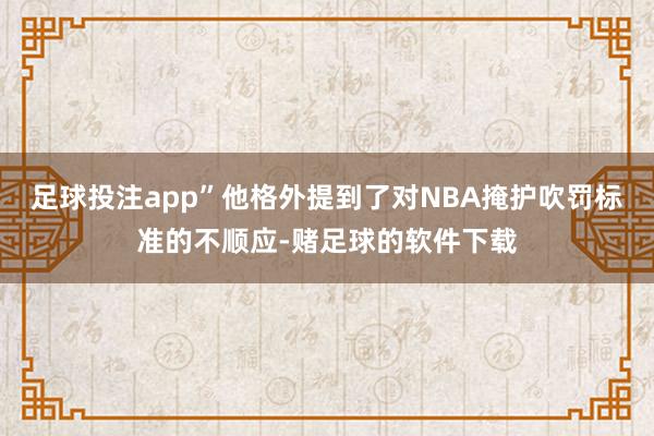足球投注app”他格外提到了对NBA掩护吹罚标准的不顺应-赌足球的软件下载