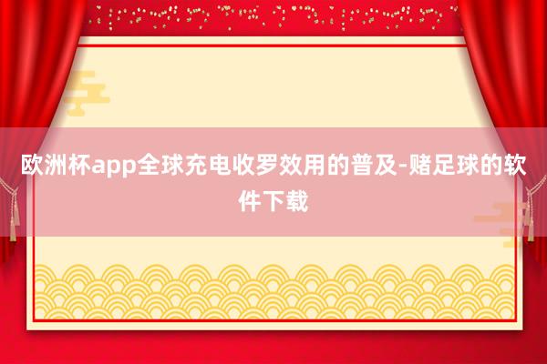欧洲杯app全球充电收罗效用的普及-赌足球的软件下载