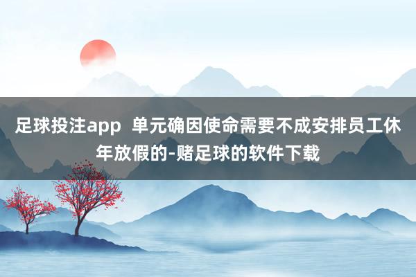 足球投注app  单元确因使命需要不成安排员工休年放假的-赌足球的软件下载