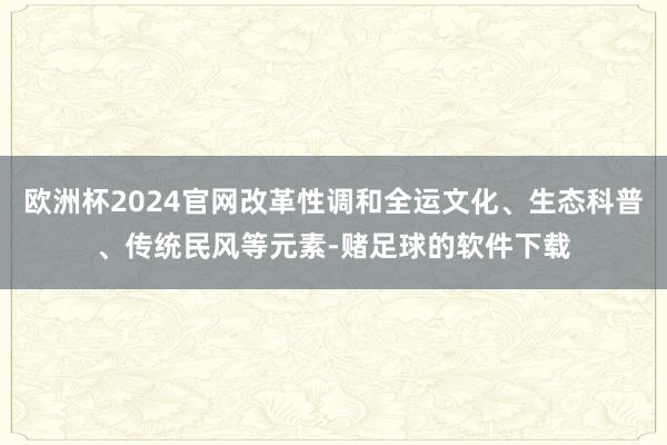 欧洲杯2024官网改革性调和全运文化、生态科普、传统民风等元素-赌足球的软件下载