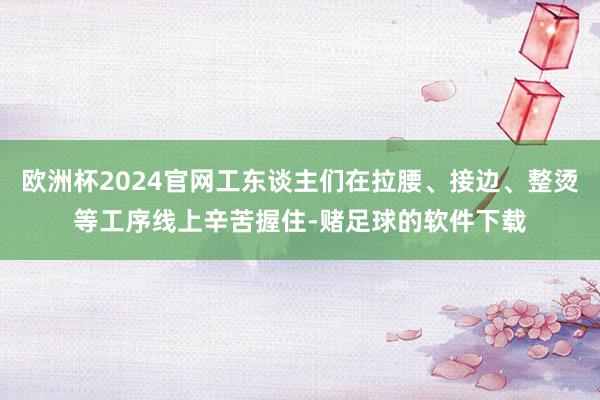 欧洲杯2024官网工东谈主们在拉腰、接边、整烫等工序线上辛苦握住-赌足球的软件下载