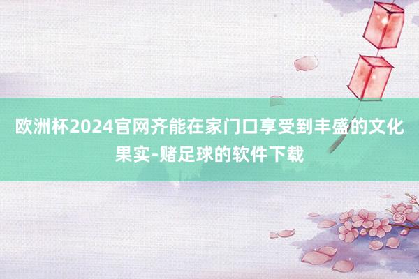 欧洲杯2024官网齐能在家门口享受到丰盛的文化果实-赌足球的软件下载
