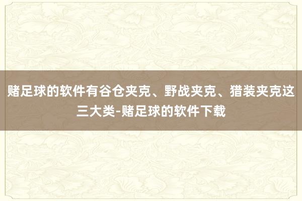 赌足球的软件有谷仓夹克、野战夹克、猎装夹克这三大类-赌足球的软件下载