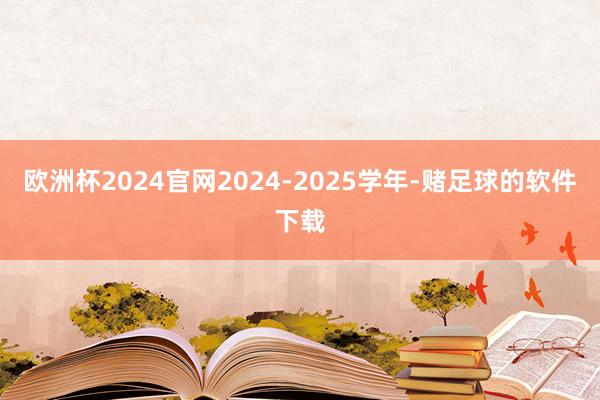 欧洲杯2024官网2024-2025学年-赌足球的软件下载