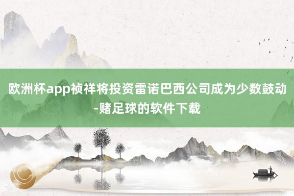 欧洲杯app祯祥将投资雷诺巴西公司成为少数鼓动-赌足球的软件下载