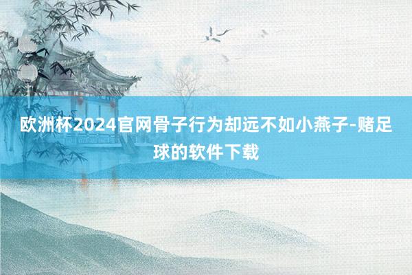 欧洲杯2024官网骨子行为却远不如小燕子-赌足球的软件下载