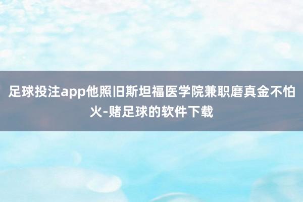 足球投注app他照旧斯坦福医学院兼职磨真金不怕火-赌足球的软件下载
