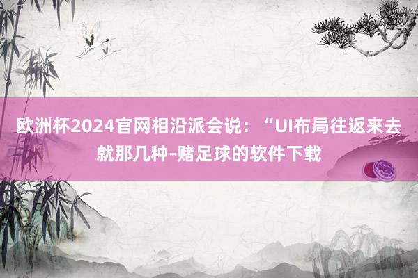 欧洲杯2024官网相沿派会说:“UI布局往返来去就那几种-赌足球的软件下载