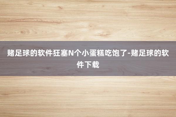赌足球的软件狂塞N个小蛋糕吃饱了-赌足球的软件下载