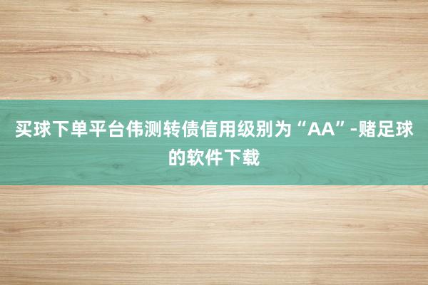 买球下单平台伟测转债信用级别为“AA”-赌足球的软件下载