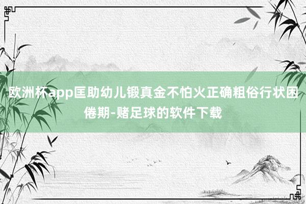 欧洲杯app匡助幼儿锻真金不怕火正确粗俗行状困倦期-赌足球的软件下载