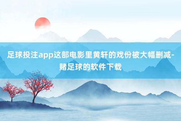 足球投注app这部电影里黄轩的戏份被大幅删减-赌足球的软件下载
