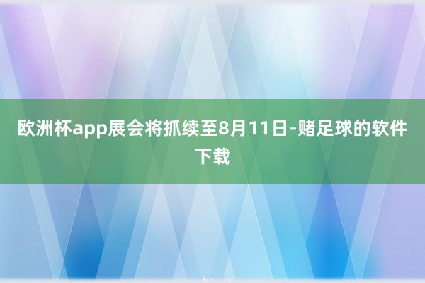 欧洲杯app展会将抓续至8月11日-赌足球的软件下载