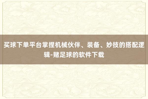 买球下单平台掌捏机械伙伴、装备、妙技的搭配逻辑-赌足球的软件下载