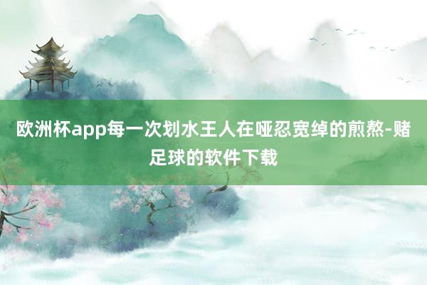 欧洲杯app每一次划水王人在哑忍宽绰的煎熬-赌足球的软件下载