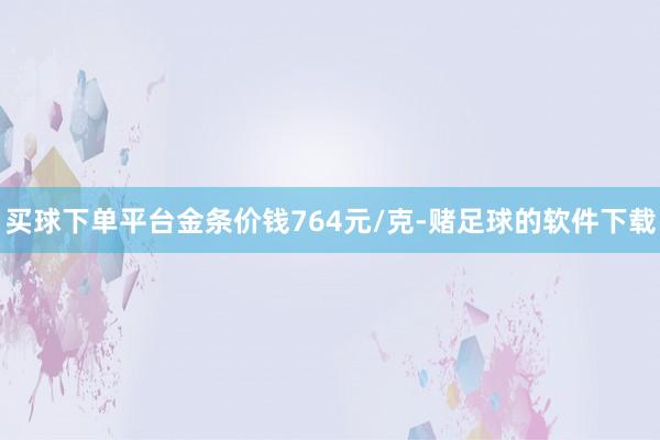 买球下单平台金条价钱764元/克-赌足球的软件下载