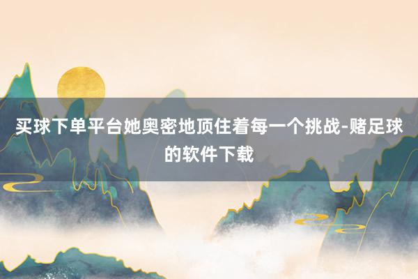 买球下单平台她奥密地顶住着每一个挑战-赌足球的软件下载