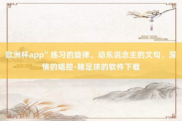 欧洲杯app”练习的旋律、动东说念主的文句、深情的唱腔-赌足球的软件下载