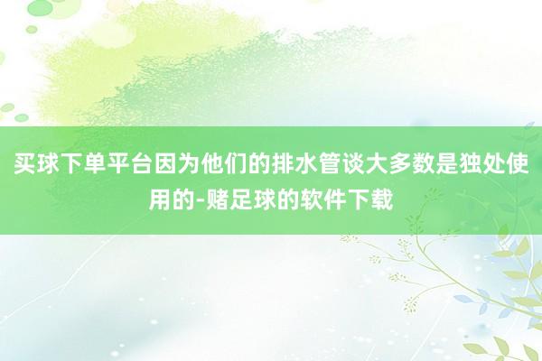 买球下单平台因为他们的排水管谈大多数是独处使用的-赌足球的软件下载