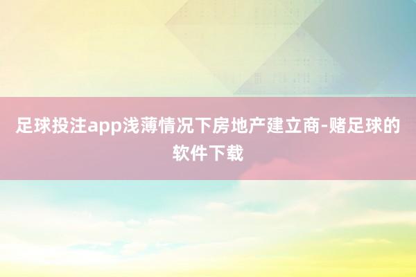 足球投注app浅薄情况下房地产建立商-赌足球的软件下载