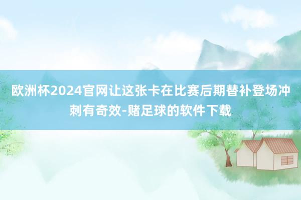 欧洲杯2024官网让这张卡在比赛后期替补登场冲刺有奇效-赌足球的软件下载