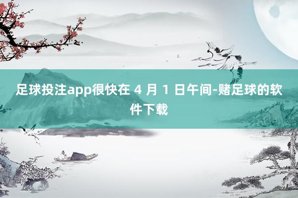 足球投注app很快在 4 月 1 日午间-赌足球的软件下载