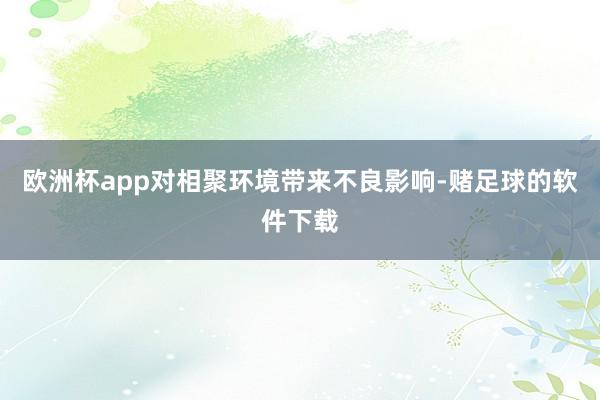 欧洲杯app对相聚环境带来不良影响-赌足球的软件下载