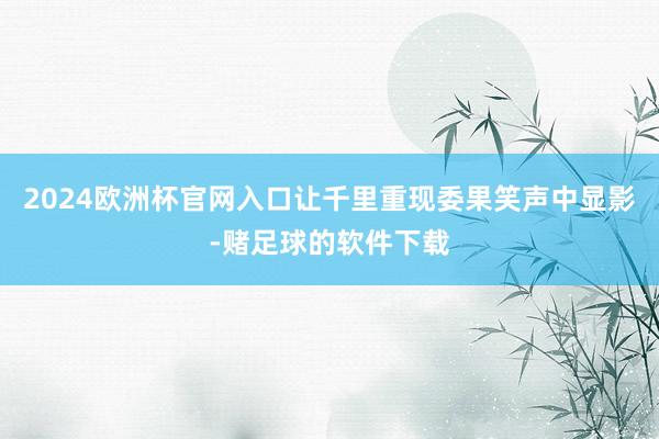 2024欧洲杯官网入口让千里重现委果笑声中显影-赌足球的软件下载