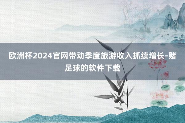 欧洲杯2024官网带动季度旅游收入抓续增长-赌足球的软件下载