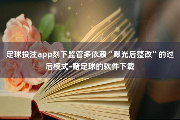 足球投注app刻下监管多依赖“曝光后整改”的过后模式-赌足球的软件下载