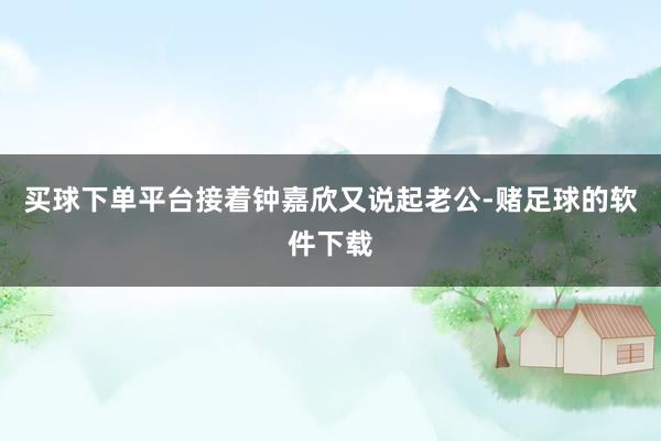 买球下单平台接着钟嘉欣又说起老公-赌足球的软件下载