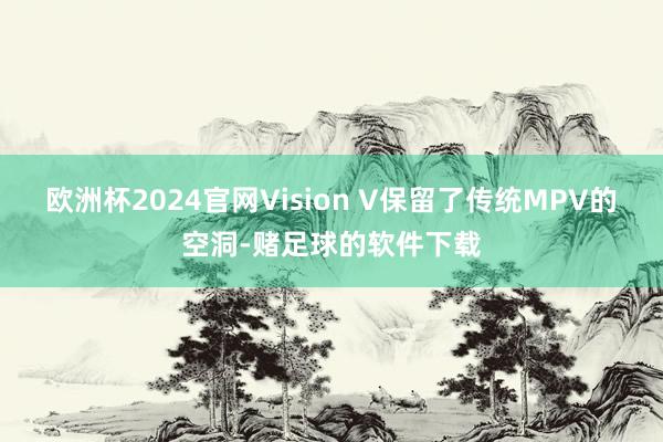 欧洲杯2024官网Vision V保留了传统MPV的空洞-赌足球的软件下载