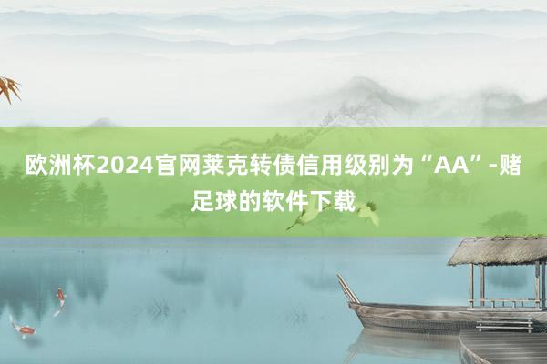 欧洲杯2024官网莱克转债信用级别为“AA”-赌足球的软件下载