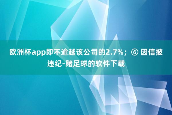 欧洲杯app即不逾越该公司的2.7%；　　⑥ 因信披违纪-赌足球的软件下载