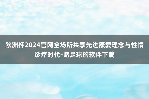 欧洲杯2024官网全场所共享先进康复理念与性情诊疗时代-赌足球的软件下载