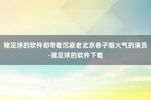 赌足球的软件却带着沉寂老北京巷子烟火气的演员-赌足球的软件下载