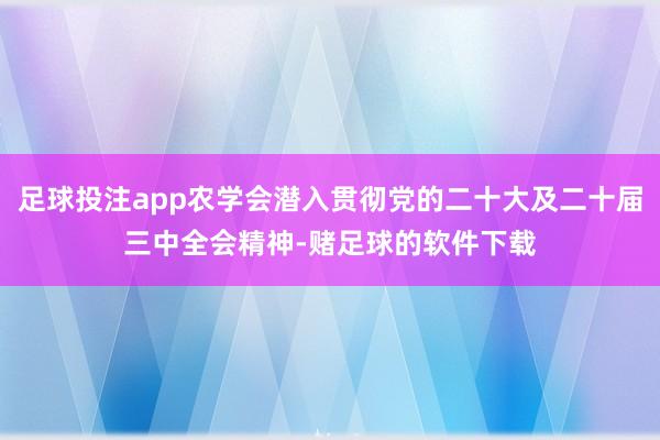 足球投注app农学会潜入贯彻党的二十大及二十届三中全会精神-赌足球的软件下载