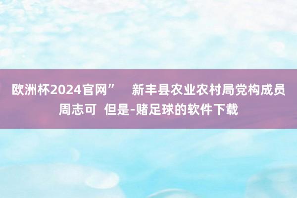 欧洲杯2024官网”    新丰县农业农村局党构成员周志可  但是-赌足球的软件下载