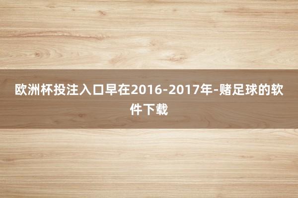 欧洲杯投注入口早在2016-2017年-赌足球的软件下载