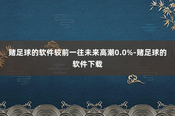 赌足球的软件较前一往未来高潮0.0%-赌足球的软件下载
